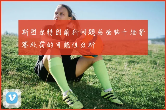斯图尔特因前科问题或面临十场禁赛处罚的可能性分析
