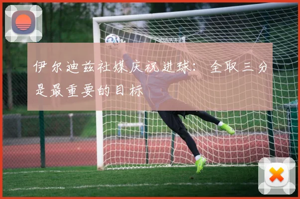 伊尔迪兹社媒庆祝进球：全取三分是最重要的目标