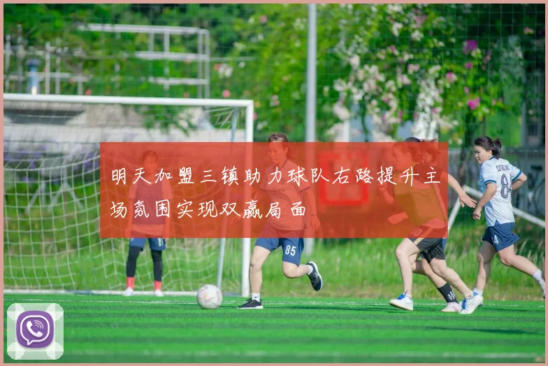 明天加盟三镇助力球队右路提升主场氛围实现双赢局面