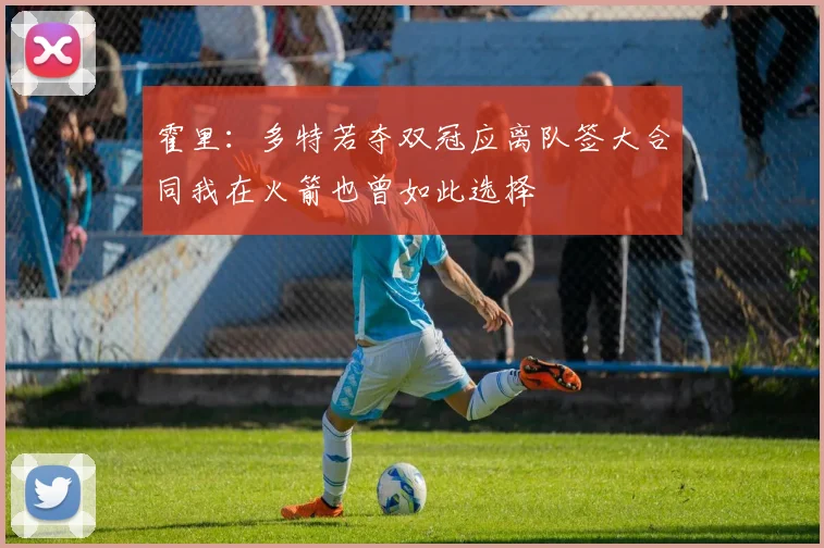 霍里：多特若夺双冠应离队签大合同我在火箭也曾如此选择