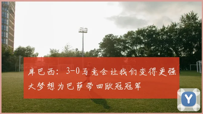 库巴西：3-0马竞会让我们变得更强大梦想为巴萨带回欧冠冠军
