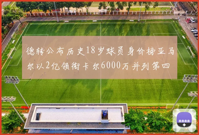 德转公布历史18岁球员身价榜亚马尔以2亿领衔卡尔6000万并列第四