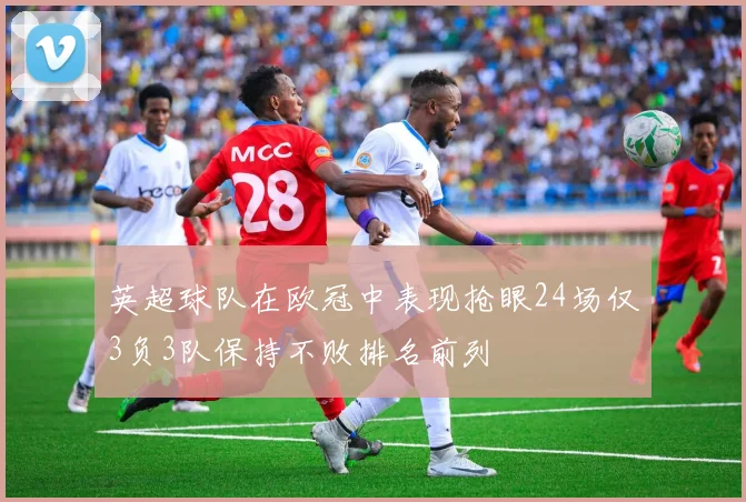 英超球队在欧冠中表现抢眼24场仅3负3队保持不败排名前列