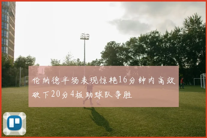 伦纳德半场表现惊艳16分钟内高效砍下20分4板助球队争胜