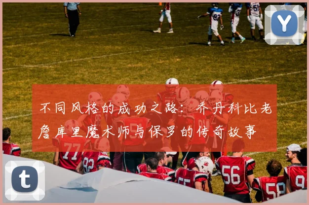 不同风格的成功之路：乔丹科比老詹库里魔术师与保罗的传奇故事