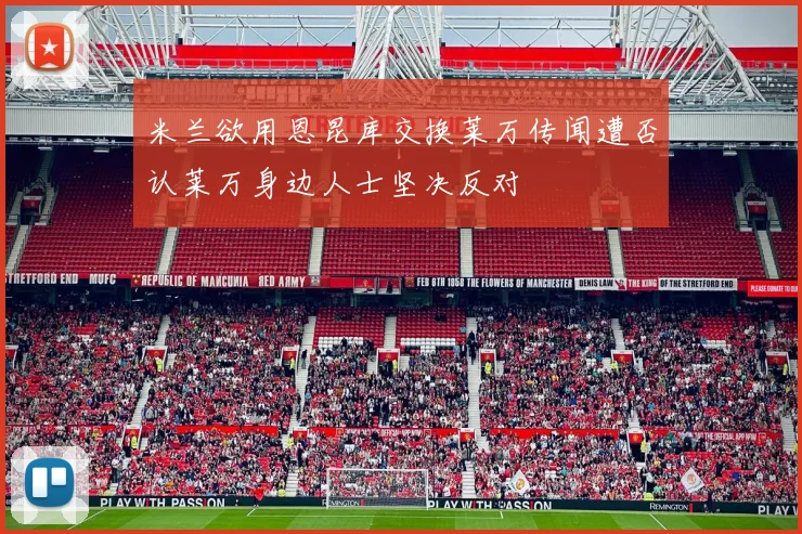 米兰欲用恩昆库交换莱万传闻遭否认莱万身边人士坚决反对