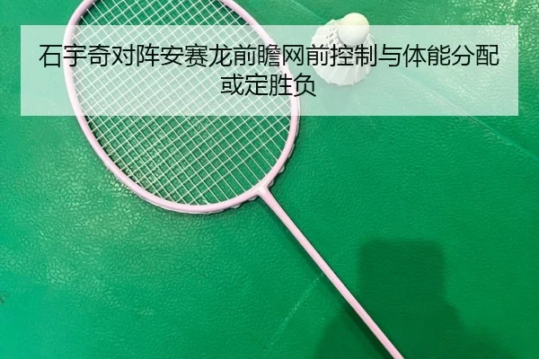 石宇奇对阵安赛龙前瞻网前控制与体能分配或定胜负